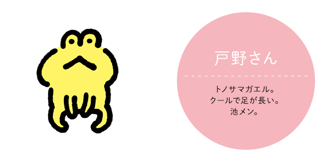 戸野さん CV:声の人の名前 トノサマガエル。クールで足が長い。池メン。